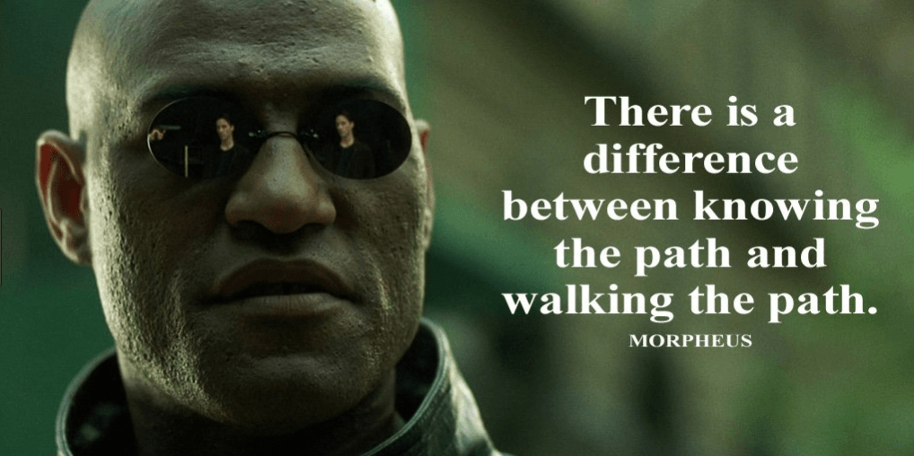 Morpheus saying "there is a difference between knowing the path and walking the path."